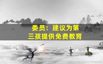 委员：建议为第三孩提供免费教育  减轻育儿家庭负担